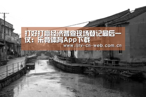 打好打赢经济普查现场登记最后一仗:乐竟体育App下载(图1) 乐竟体育App下载